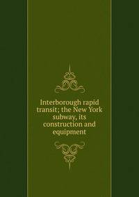 Interborough rapid transit; the New York subway, its construction and equipment