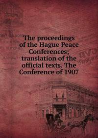 The proceedings of the Hague Peace Conferences; translation of the official texts. The Conference of 1907