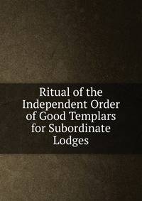 Ritual of the Independent Order of Good Templars for Subordinate Lodges