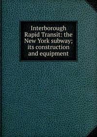 Interborough Rapid Transit: the New York subway; its construction and equipment
