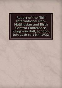 Report of the fifth International Neo-Malthusian and Birth Control Conference, Kingsway Hall, London, July 11th to 14th, 1922