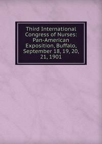 Third International Congress of Nurses: Pan-American Exposition, Buffalo, September 18, 19, 20, 21, 1901