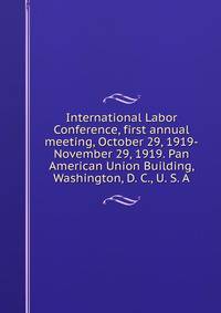 International Labor Conference, first annual meeting, October 29, 1919-November 29, 1919. Pan American Union Building, Washington, D. C., U. S. A