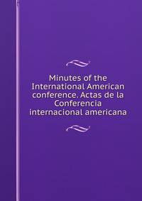 Minutes of the International American conference. Actas de la Conferencia internacional americana