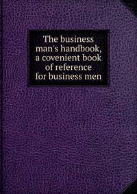 The business man's handbook, a covenient book of reference for business men