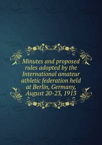 Minutes and proposed rules adopted by the International amateur athletic federation held at Berlin, Germany, August 20-23, 1913