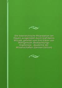 Die osterreichische Polarstation Jan Mayen, ausgerustet durch Graf Hanns Wilczek, geleitet vom Emil Edlen von Wohlgemuth. Beobachtungs-Ergebnisse, . Akademie der Wissenschaften (German Edition)
