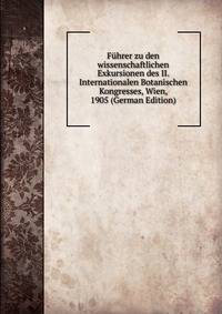 Fuhrer zu den wissenschaftlichen Exkursionen des II. Internationalen Botanischen Kongresses, Wien, 1905 (German Edition)