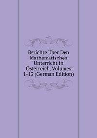 Berichte Uber Den Mathematischen Unterricht in Osterreich, Volumes 1-13 (German Edition)