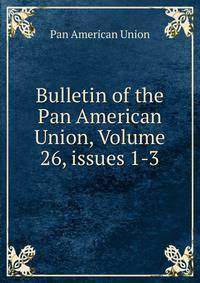Bulletin of the Pan American Union, Volume 26, issues 1-3