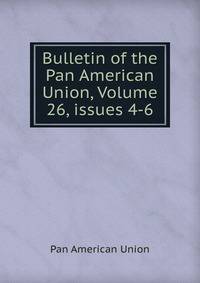 Bulletin of the Pan American Union, Volume 26, issues 4-6