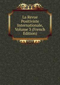 La Revue Positiviste Internationale, Volume 3 (French Edition)