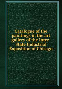 Catalogue of the paintings in the art gallery of the Inter-State Industrial Exposition of Chicago