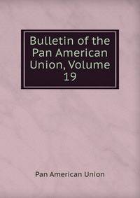 Bulletin of the Pan American Union, Volume 19