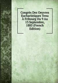 Congres Des Oeuvres Eucharistiques Tenu A Fribourg Du 9 Au 13 Septembre, 1885 (French Edition)