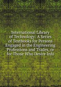 International Library of Technology: A Series of Textbooks for Persons Engaged in the Engineering Professions and Trades, or for Those Who Desire Info