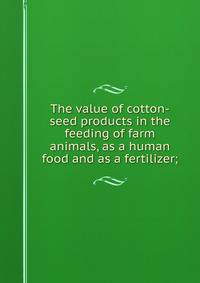 The value of cotton-seed products in the feeding of farm animals, as a human food and as a fertilizer;