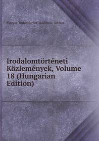 Irodalomtorteneti Kozlemenyek, Volume 18 (Hungarian Edition)