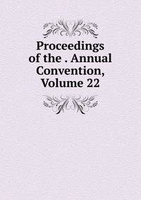Proceedings of the . Annual Convention, Volume 22