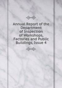 Annual Report of the Department of Inspection of Workshops, Factories and Public Buildings, Issue 4