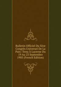 Bulletin Officiel Du Xive Congres Universel De La Paix: Tenu A Lucerne Du 19 Au 23 Septembre 1905 (French Edition)