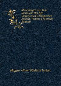 Mitteilungen Aus Dem Jahrbuche Der Kgl. Ungarischen Geologischen Anstalt, Volume 4 (German Edition)