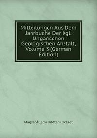 Mitteilungen Aus Dem Jahrbuche Der Kgl. Ungarischen Geologischen Anstalt, Volume 3 (German Edition)
