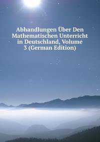 Abhandlungen Uber Den Mathematischen Unterricht in Deutschland, Volume 3 (German Edition)