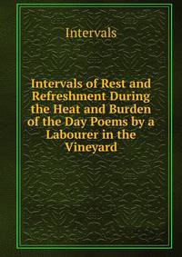 Intervals of Rest and Refreshment During the Heat and Burden of the Day Poems by a Labourer in the Vineyard