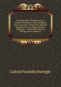 Encyclopedia of Engineering: A Treatise On Boilers, Steam Engines, the Locomotive, Electricity, Machine Shop Practice, Air Brake Practice, Engineer's . Automobile Motors, Refrigeration, Volume 5
