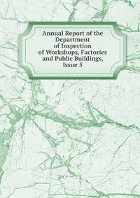 Annual Report of the Department of Inspection of Workshops, Factories and Public Buildings, Issue 5