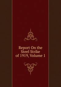 Report On the Steel Strike of 1919, Volume 1