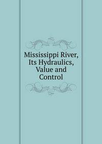 Mississippi River, Its Hydraulics, Value and Control