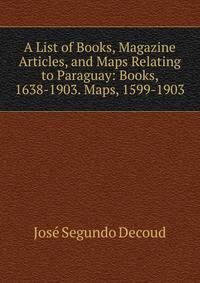 A List of Books, Magazine Articles, and Maps Relating to Paraguay: Books, 1638-1903. Maps, 1599-1903