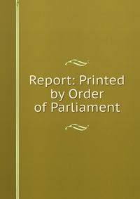 Report: Printed by Order of Parliament