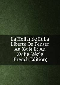 La Hollande Et La Liberte De Penser Au Xviie Et Au Xviiie Siecle (French Edition)