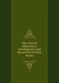 The Church Missionary Intelligencer and Record.Vol.VI.New Series