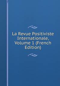 La Revue Positiviste Internationale, Volume 1 (French Edition)