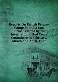 Reports On British Prison-Camps in India and Burma: Visited by the International Red Cross Committee in February, March and April, 1917