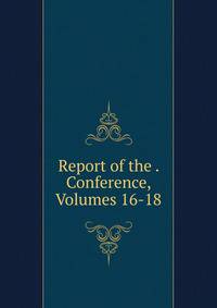 Report of the . Conference, Volumes 16-18
