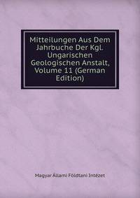 Mitteilungen Aus Dem Jahrbuche Der Kgl. Ungarischen Geologischen Anstalt, Volume 11 (German Edition)