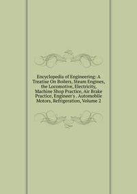Encyclopedia of Engineering: A Treatise On Boilers, Steam Engines, the Locomotive, Electricity, Machine Shop Practice, Air Brake Practice, Engineer's . Automobile Motors, Refrigeration, Volume 2