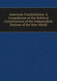 American Constitutions: A Compilation of the Political Constitutions of the Independent Nations of the New World