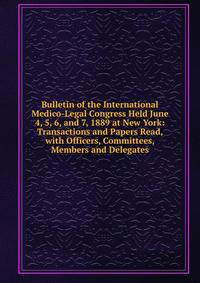 Bulletin of the International Medico-Legal Congress Held June 4, 5, 6, and 7, 1889 at New York: Transactions and Papers Read, with Officers, Committees, Members and Delegates