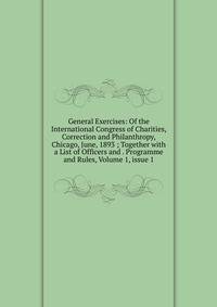 General Exercises: Of the International Congress of Charities, Correction and Philanthropy, Chicago, June, 1893 ; Together with a List of Officers and . Programme and Rules, Volume 1, issue 1