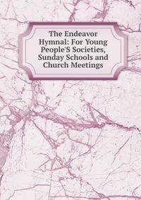 The Endeavor Hymnal: For Young People'S Societies, Sunday Schools and Church Meetings