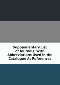 Supplementary List of Journals: With Abbreviations Used in the Catalogue As References