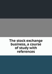 The stock exchange business, a course of study with references