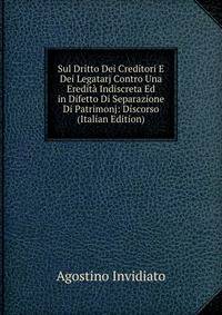 Sul Dritto Dei Creditori E Dei Legatarj Contro Una Eredita Indiscreta Ed in Difetto Di Separazione Di Patrimonj: Discorso (Italian Edition)