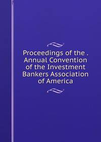 Proceedings of the . Annual Convention of the Investment Bankers Association of America